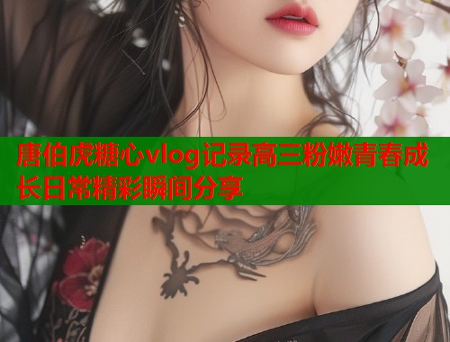 唐伯虎糖心vlog记录高三粉嫩青春成长日常精彩瞬间分享