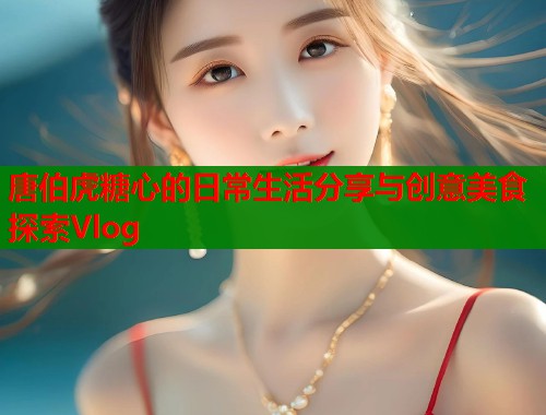 唐伯虎糖心的日常生活分享与创意美食探索Vlog