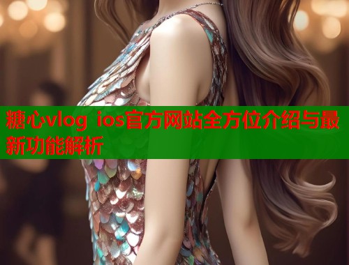 糖心vlog ios官方网站全方位介绍与最新功能解析
