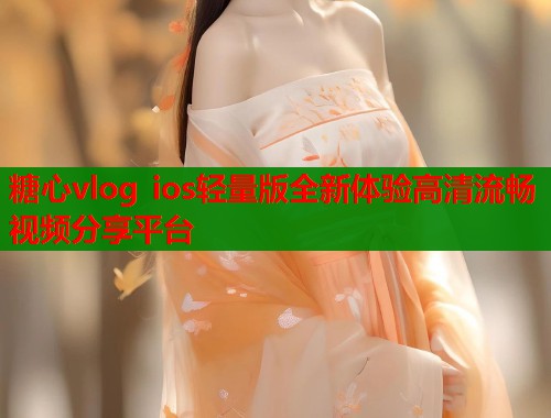 糖心vlog ios轻量版全新体验高清流畅视频分享平台