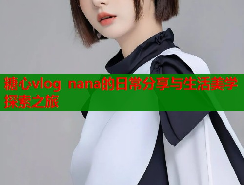 糖心vlog nana的日常分享与生活美学探索之旅