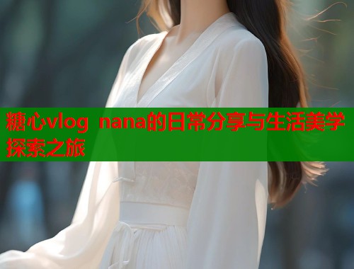糖心vlog nana的日常分享与生活美学探索之旅  第2张