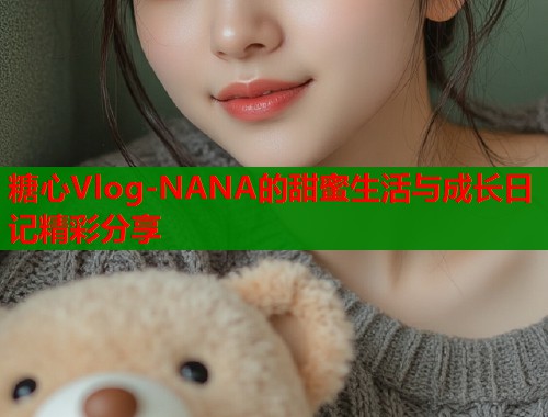 糖心Vlog-NANA的甜蜜生活与成长日记精彩分享