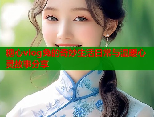 糖心vlog兔的奇妙生活日常与温暖心灵故事分享