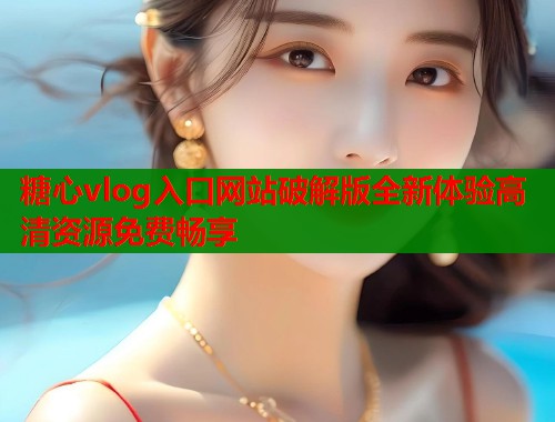 糖心vlog入口网站破解版全新体验高清资源免费畅享