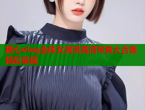 糖心vlog全体女演员高清写真大合集精彩呈现  第2张