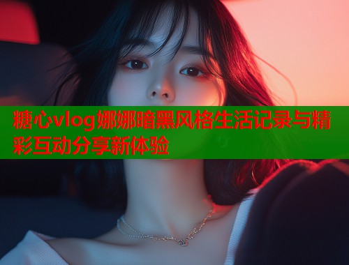 糖心vlog娜娜暗黑风格生活记录与精彩互动分享新体验
