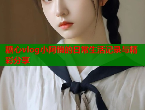 糖心vlog小阿悄的日常生活记录与精彩分享  第1张