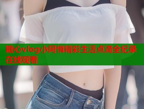 糖心vlog小阿悄精彩生活点滴全纪录在线观看
