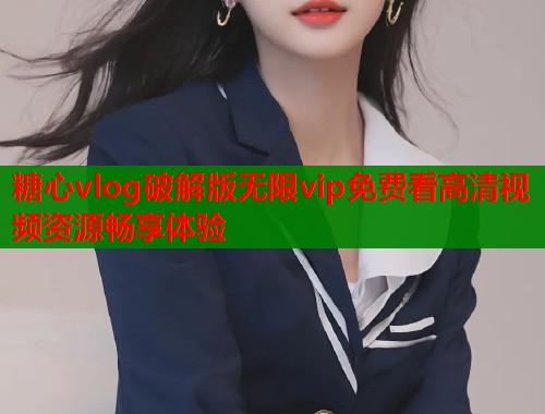 糖心vlog破解版无限vip免费看高清视频资源畅享体验