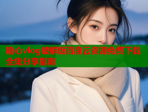 糖心vlog破解版百度云资源免费下载全集分享指南  第2张