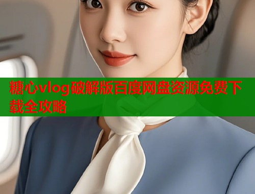 糖心vlog破解版百度网盘资源免费下载全攻略  第1张