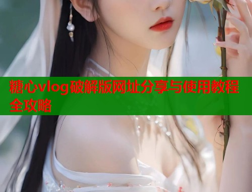 糖心vlog破解版网址分享与使用教程全攻略