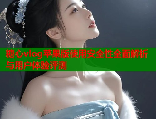 糖心vlog苹果版使用安全性全面解析与用户体验评测
