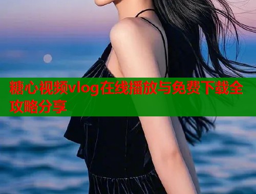 糖心视频vlog在线播放与免费下载全攻略分享