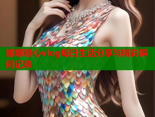 娜娜糖心vlog每日生活分享与精彩瞬间记录  第2张