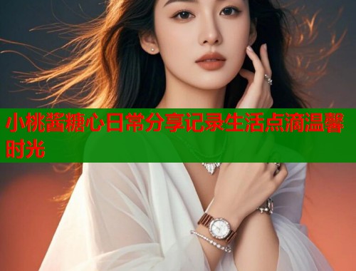 小桃酱糖心日常分享记录生活点滴温馨时光  第2张