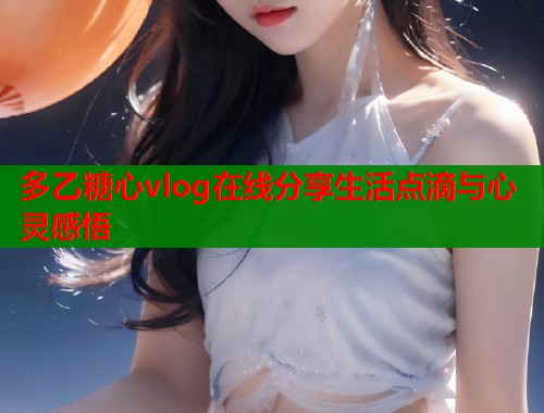 多乙糖心vlog在线分享生活点滴与心灵感悟  第1张
