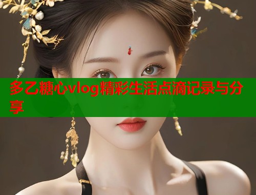 多乙糖心vlog精彩生活点滴记录与分享