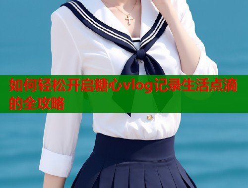 如何轻松开启糖心vlog记录生活点滴的全攻略