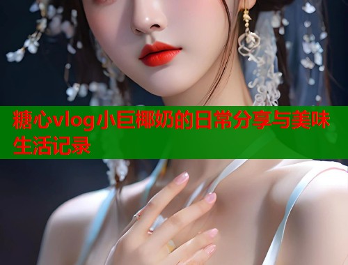 糖心vlog小巨椰奶的日常分享与美味生活记录