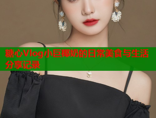 糖心Vlog小巨椰奶的日常美食与生活分享记录