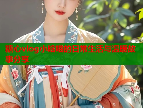糖心vlog小晗喵的日常生活与温暖故事分享