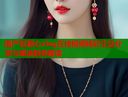 国产区糖心vlog在线视频精彩生活分享与潮流趋势解读