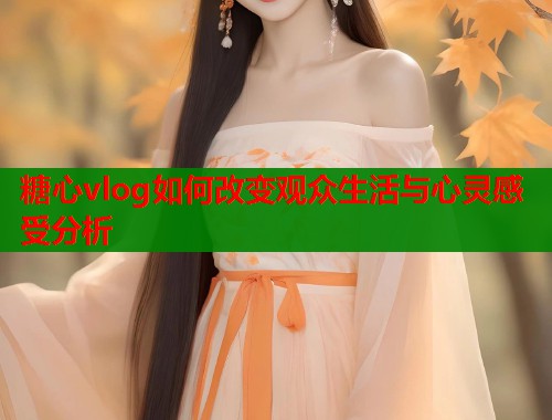 糖心vlog如何改变观众生活与心灵感受分析  第2张