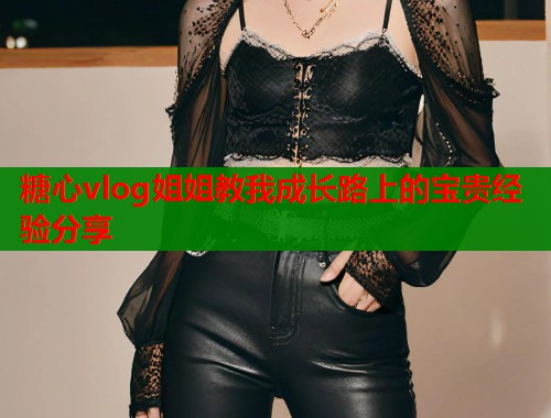 糖心vlog姐姐教我成长路上的宝贵经验分享