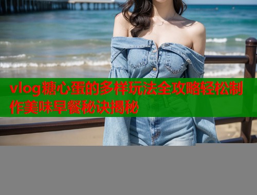 vlog糖心蛋的多样玩法全攻略轻松制作美味早餐秘诀揭秘