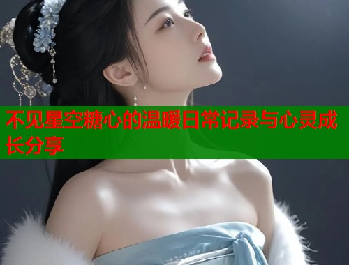 不见星空糖心的温暖日常记录与心灵成长分享