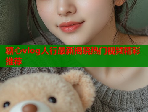 糖心vlog人行最新揭晓热门视频精彩推荐