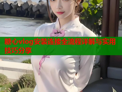 糖心vlog安装连接全流程详解与实用技巧分享