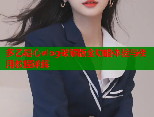 多乙糖心vlog破解版全功能体验与使用教程详解