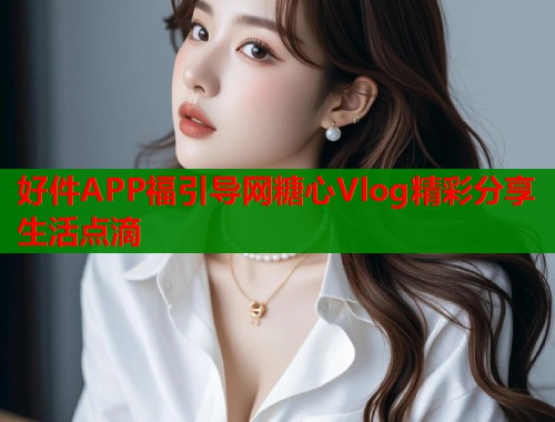 好件APP福引导网糖心Vlog精彩分享生活点滴