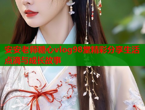 安安老师糖心vlog98堂精彩分享生活点滴与成长故事