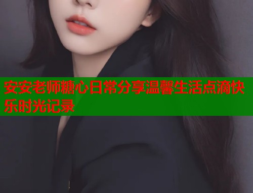 安安老师糖心日常分享温馨生活点滴快乐时光记录
