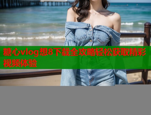 糖心vlog想8下载全攻略轻松获取精彩视频体验  第2张