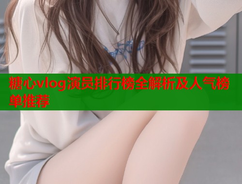 糖心vlog演员排行榜全解析及人气榜单推荐