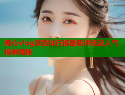 糖心vlog演员排行榜最新评选及人气榜单揭秘