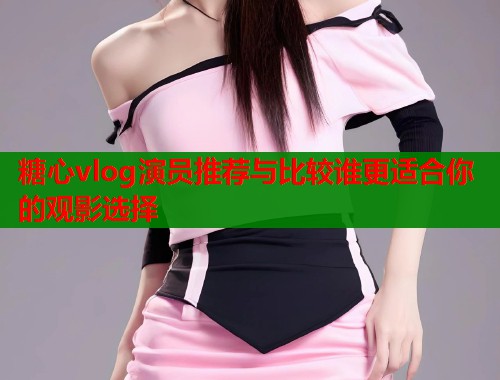 糖心vlog演员推荐与比较谁更适合你的观影选择