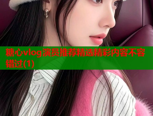 糖心vlog演员推荐精选精彩内容不容错过(1)