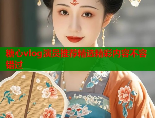 糖心vlog演员推荐精选精彩内容不容错过