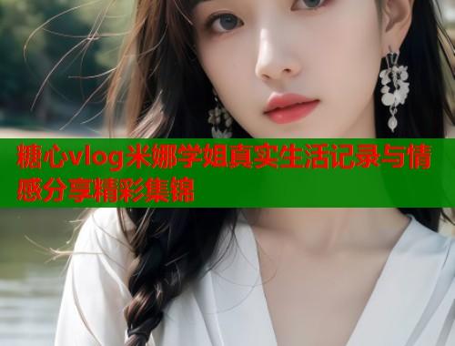 糖心vlog米娜学姐真实生活记录与情感分享精彩集锦