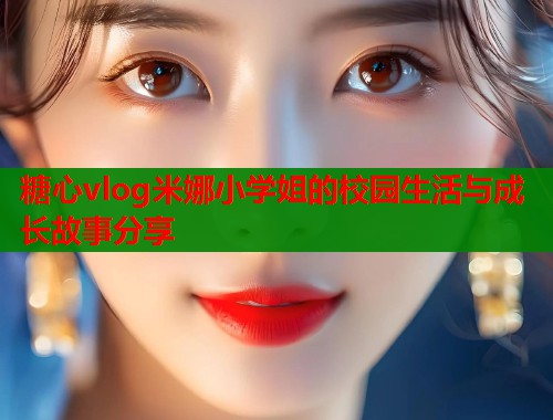 糖心vlog米娜小学姐的校园生活与成长故事分享