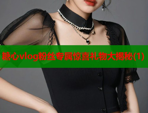 糖心vlog粉丝专属惊喜礼物大揭秘(1)