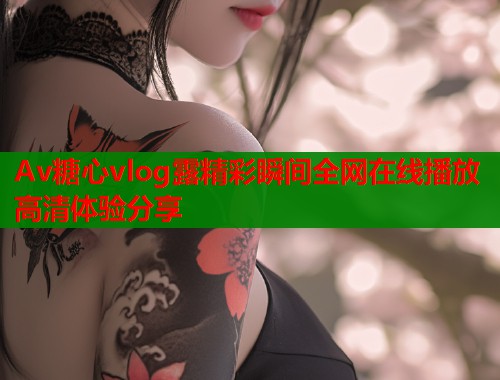 Av糖心vlog露精彩瞬间全网在线播放高清体验分享  第2张
