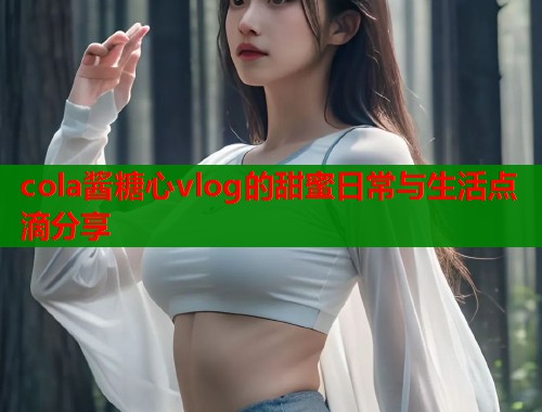 cola酱糖心vlog的甜蜜日常与生活点滴分享  第2张
