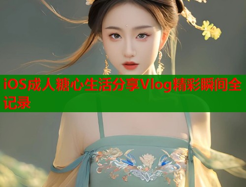 iOS成人糖心生活分享Vlog精彩瞬间全记录  第2张
